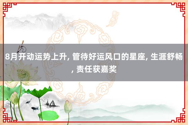 8月开动运势上升, 管待好运风口的星座, 生涯舒畅, 责任获嘉奖