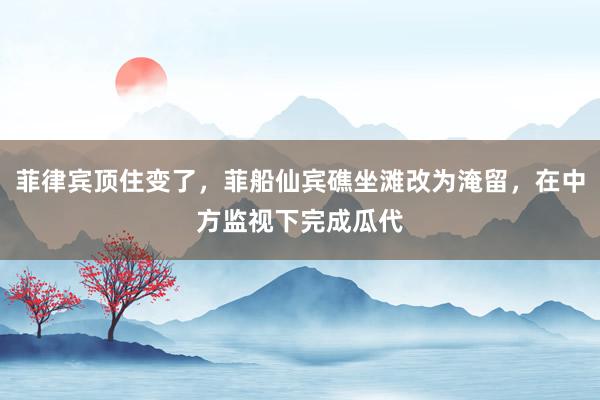 菲律宾顶住变了，菲船仙宾礁坐滩改为淹留，在中方监视下完成瓜代