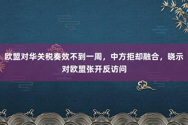 欧盟对华关税奏效不到一周，中方拒却融合，晓示对欧盟张开反访问