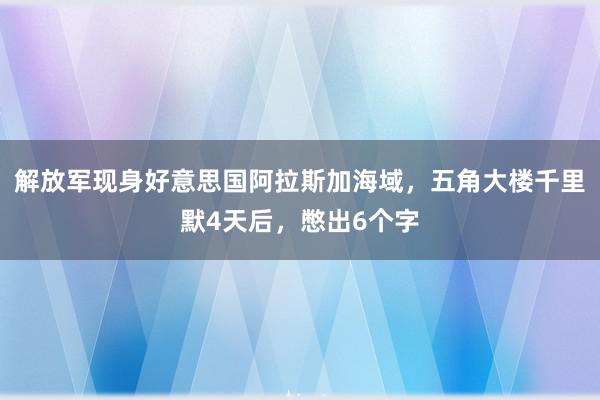 解放军现身好意思国阿拉斯加海域，五角大楼千里默4天后，憋出6个字