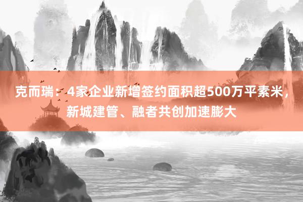 克而瑞：4家企业新增签约面积超500万平素米，新城建管、融者共创加速膨大