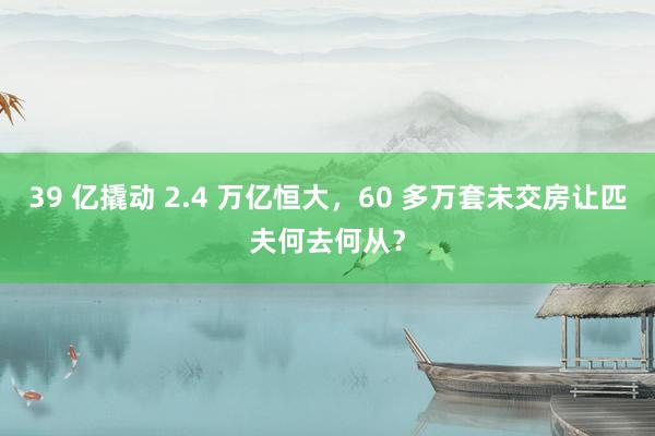 39 亿撬动 2.4 万亿恒大，60 多万套未交房让匹夫何去何从？