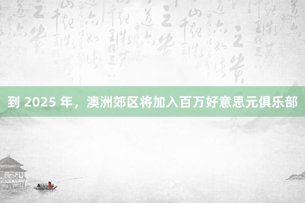 到 2025 年，澳洲郊区将加入百万好意思元俱乐部