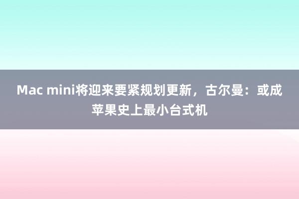 Mac mini将迎来要紧规划更新，古尔曼：或成苹果史上最小台式机