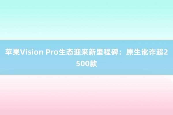 苹果Vision Pro生态迎来新里程碑：原生讹诈超2500款