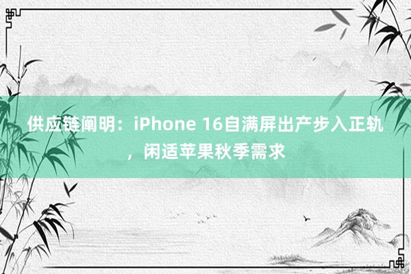 供应链阐明：iPhone 16自满屏出产步入正轨，闲适苹果秋季需求