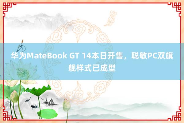 华为MateBook GT 14本日开售，聪敏PC双旗舰样式已成型