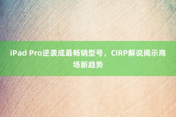 iPad Pro逆袭成最畅销型号，CIRP解说揭示商场新趋势