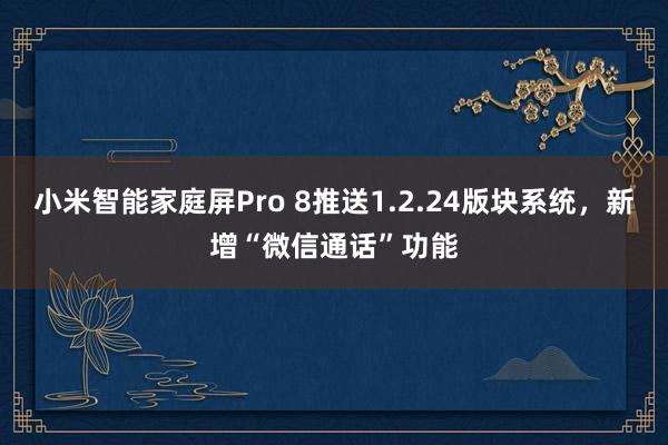 小米智能家庭屏Pro 8推送1.2.24版块系统，新增“微信通话”功能