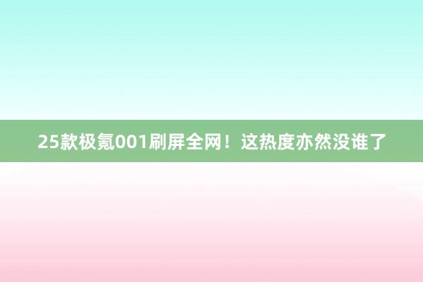 25款极氪001刷屏全网！这热度亦然没谁了