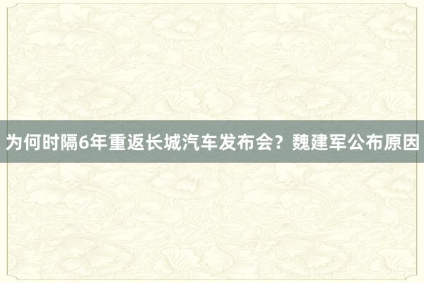 为何时隔6年重返长城汽车发布会？魏建军公布原因