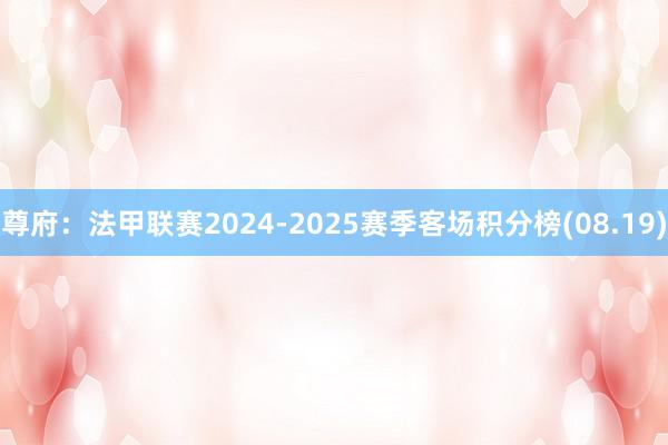 尊府：法甲联赛2024-2025赛季客场积分榜(08.19)