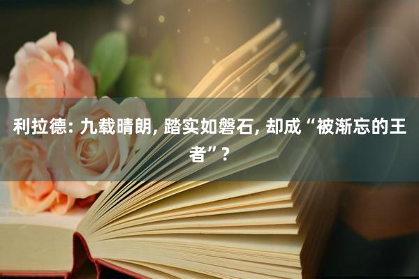 利拉德: 九载晴朗, 踏实如磐石, 却成“被渐忘的王者”?