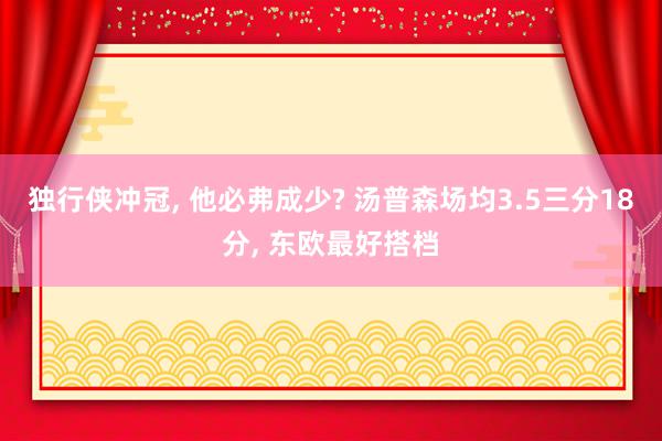 独行侠冲冠, 他必弗成少? 汤普森场均3.5三分18分, 东欧最好搭档