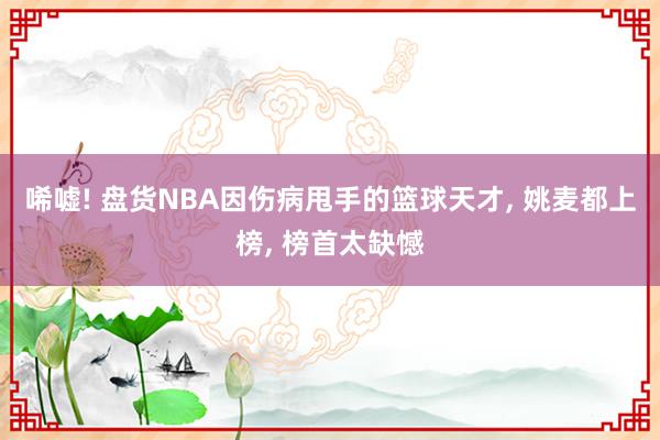 唏嘘! 盘货NBA因伤病甩手的篮球天才, 姚麦都上榜, 榜首太缺憾