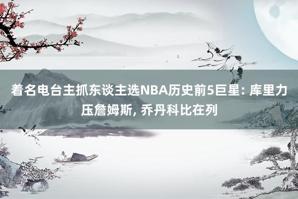 着名电台主抓东谈主选NBA历史前5巨星: 库里力压詹姆斯, 乔丹科比在列