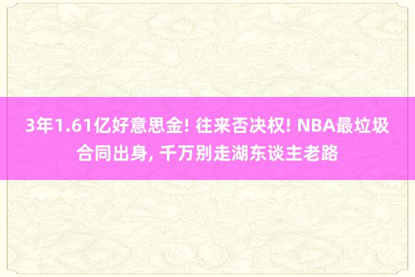 3年1.61亿好意思金! 往来否决权! NBA最垃圾合同出身, 千万别走湖东谈主老路