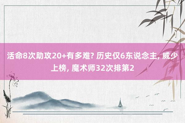 活命8次助攻20+有多难? 历史仅6东说念主, 威少上榜, 魔术师32次排第2