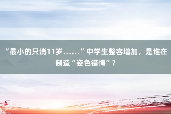 “最小的只消11岁……”中学生整容增加，是谁在制造“姿色错愕”？