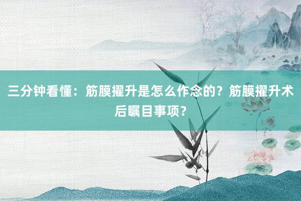 三分钟看懂：筋膜擢升是怎么作念的？筋膜擢升术后瞩目事项？