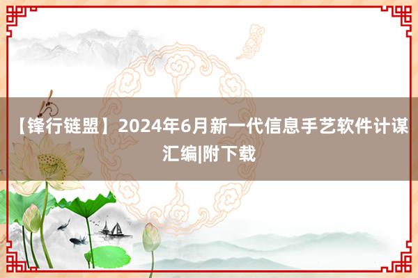 【锋行链盟】2024年6月新一代信息手艺软件计谋汇编|附下载