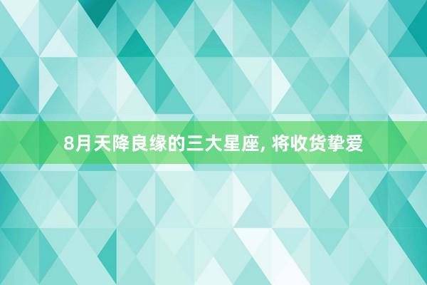 8月天降良缘的三大星座, 将收货挚爱