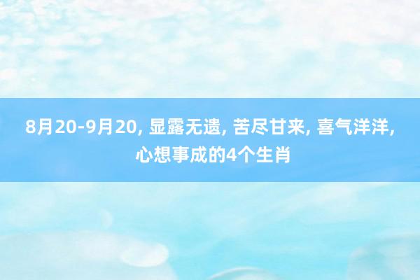 8月20-9月20, 显露无遗, 苦尽甘来, 喜气洋洋, 心想事成的4个生肖