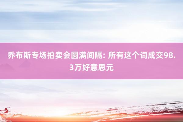 乔布斯专场拍卖会圆满间隔: 所有这个词成交98.3万好意思元