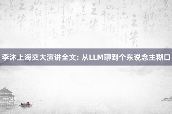 李沐上海交大演讲全文: 从LLM聊到个东说念主糊口