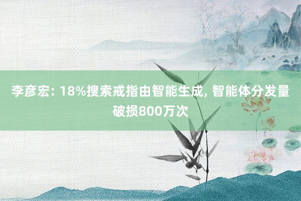 李彦宏: 18%搜索戒指由智能生成, 智能体分发量破损800万次