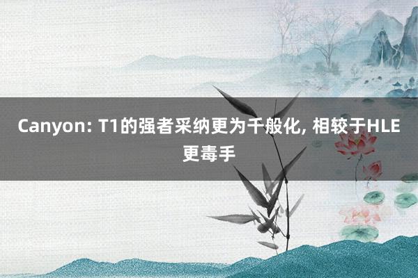 Canyon: T1的强者采纳更为千般化, 相较于HLE更毒手