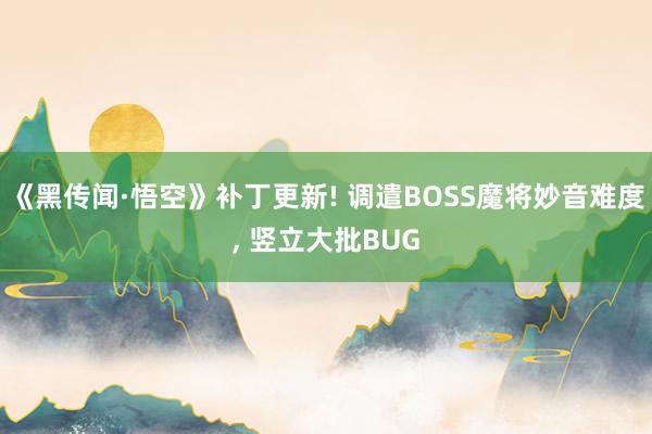 《黑传闻·悟空》补丁更新! 调遣BOSS魔将妙音难度, 竖立大批BUG