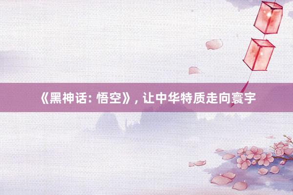 《黑神话: 悟空》, 让中华特质走向寰宇