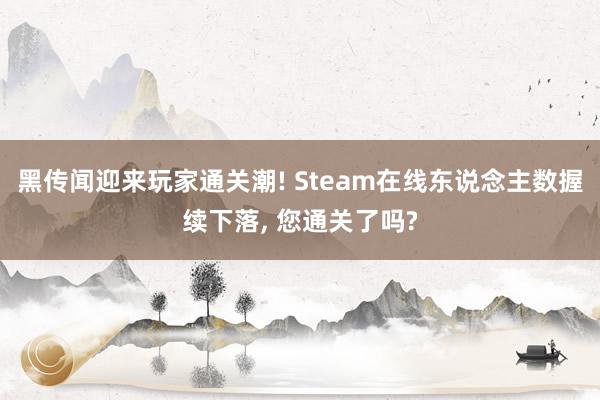 黑传闻迎来玩家通关潮! Steam在线东说念主数握续下落, 您通关了吗?