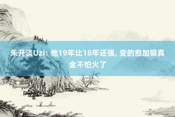 朱开谈Uzi: 他19年比18年还强, 变的愈加锻真金不怕火了