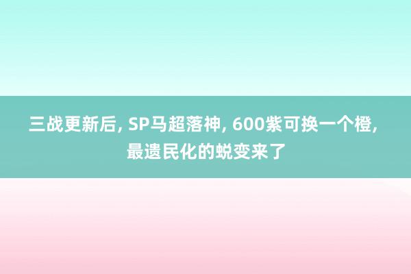 三战更新后, SP马超落神, 600紫可换一个橙, 最遗民化的蜕变来了