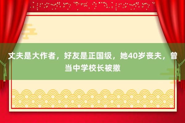 丈夫是大作者，好友是正国级，她40岁丧夫，曾当中学校长被撤