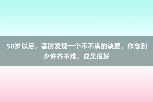 50岁以后，霎时发现一个不不满的诀要，作念到少许齐不难，成果很好