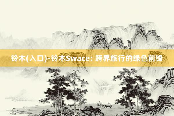 铃木(入口)-铃木Swace: 跨界旅行的绿色前锋