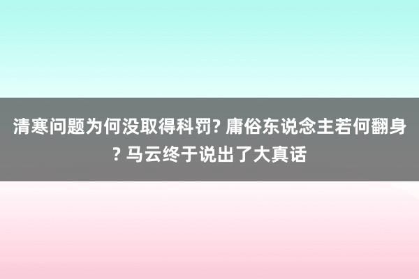 清寒问题为何没取得科罚? 庸俗东说念主若何翻身? 马云终于说出了大真话