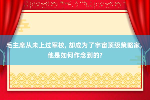 毛主席从未上过军校, 却成为了宇宙顶级策略家, 他是如何作念到的?