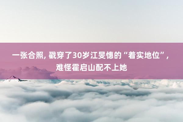 一张合照, 戳穿了30岁江旻憓的“着实地位”, 难怪霍启山配不上她