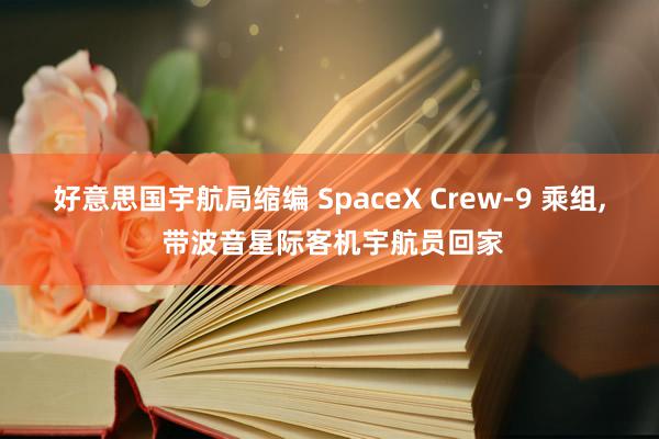 好意思国宇航局缩编 SpaceX Crew-9 乘组, 带波音星际客机宇航员回家