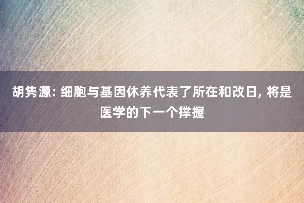 胡隽源: 细胞与基因休养代表了所在和改日, 将是医学的下一个撑握