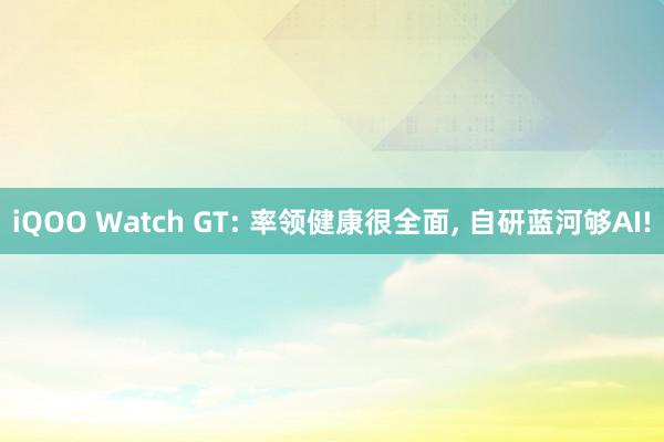 iQOO Watch GT: 率领健康很全面, 自研蓝河够AI!