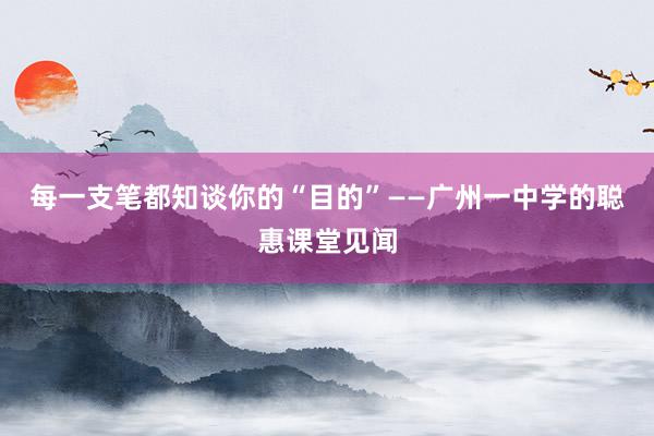 每一支笔都知谈你的“目的”——广州一中学的聪惠课堂见闻