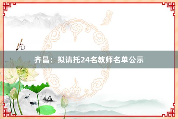 齐昌：拟请托24名教师名单公示