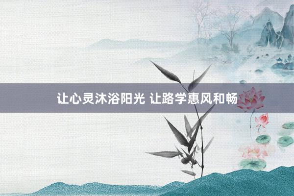 让心灵沐浴阳光 让路学惠风和畅