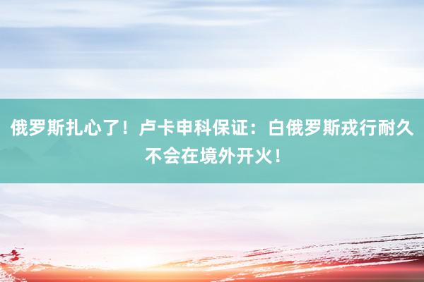 俄罗斯扎心了！卢卡申科保证：白俄罗斯戎行耐久不会在境外开火！