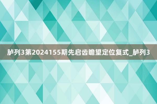 胪列3第2024155期先启齿瞻望定位复式_胪列3